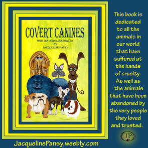 Picture book, Covert Canines by Jacqueline Pansy with text, 'This book is dedicated to all the animals in our world that have suffered at the hands of cruelty.  As well as the animals that have been abandoned by the very people they loved and trusted. JacquelinePansy.weebly.com